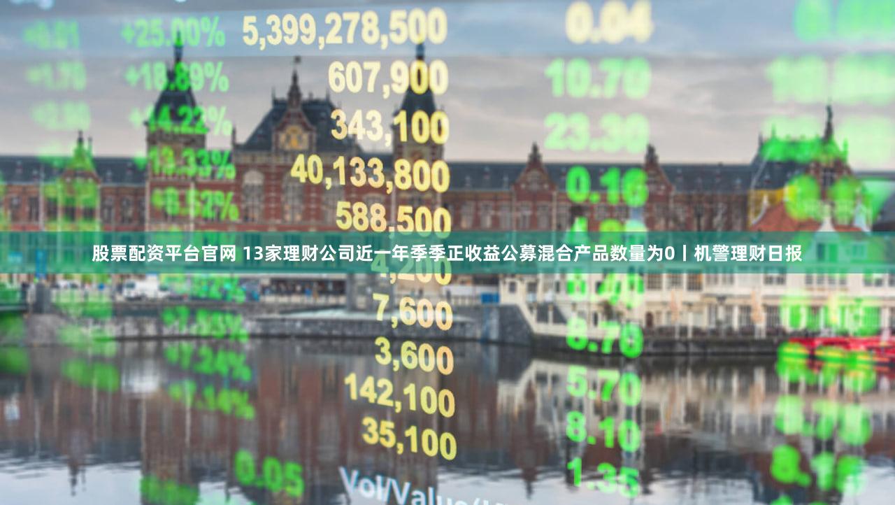 股票配资平台官网 13家理财公司近一年季季正收益公募混合产品数量为0丨机警理财日报