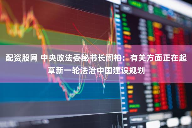 配资股网 中央政法委秘书长訚柏：有关方面正在起草新一轮法治中国建设规划