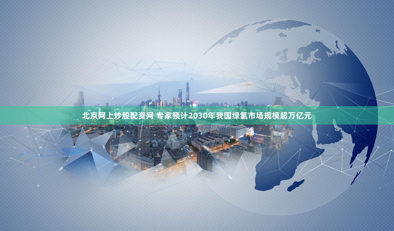 北京网上炒股配资网 专家预计2030年我国绿氢市场规模超万亿元
