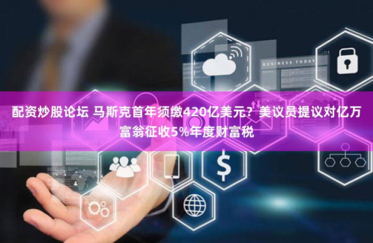 配资炒股论坛 马斯克首年须缴420亿美元?美议员提议对亿万富翁征收5%年度财富税