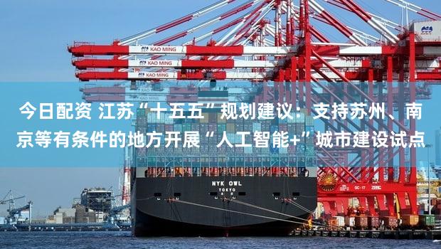 今日配资 江苏“十五五”规划建议:支持苏州、南京等有条件的地方开展“人工智能+”城市建设试点