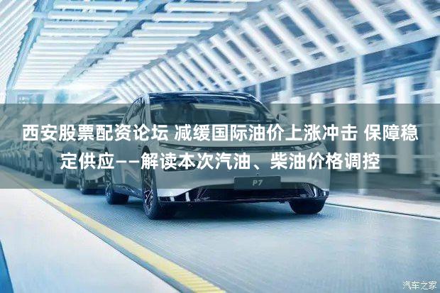西安股票配资论坛 减缓国际油价上涨冲击 保障稳定供应——解读本次汽油、柴油价格调控