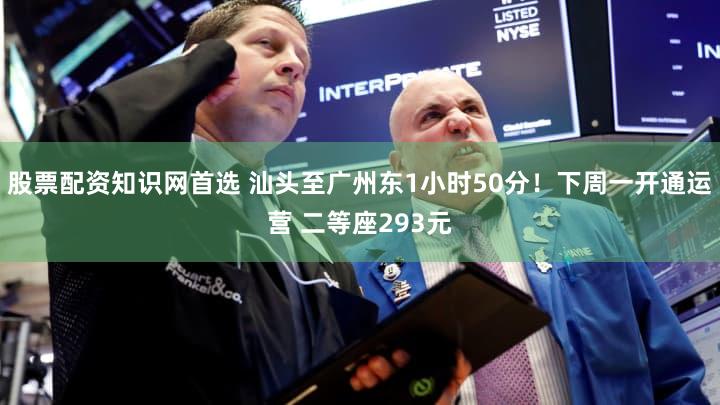 股票配资知识网首选 汕头至广州东1小时50分！下周一开通运营 二等座293元