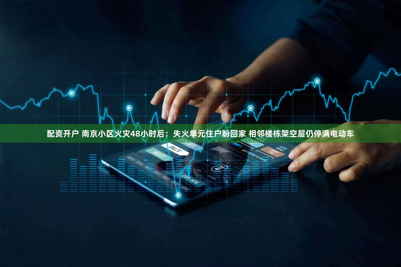 配资开户 南京小区火灾48小时后：失火单元住户盼回家 相邻楼栋架空层仍停满电动车