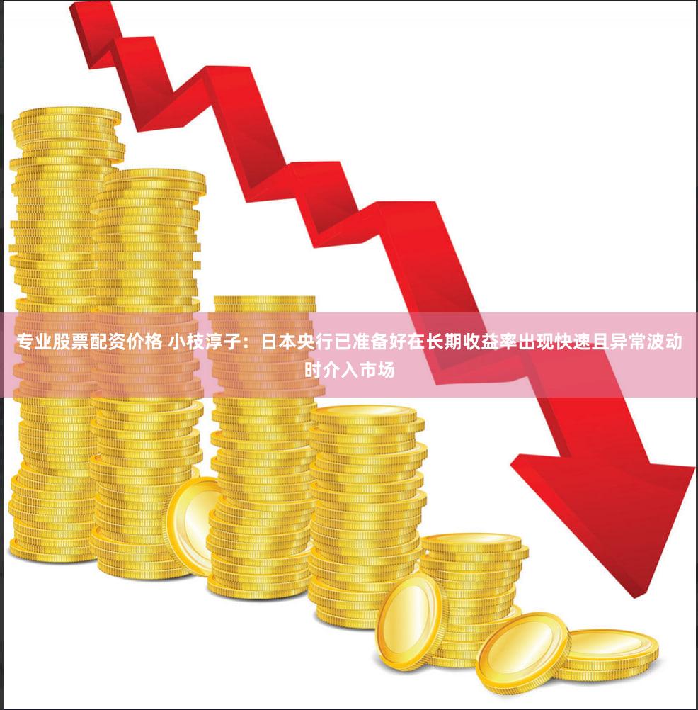 专业股票配资价格 小枝淳子：日本央行已准备好在长期收益率出现快速且异常波动时介入市场