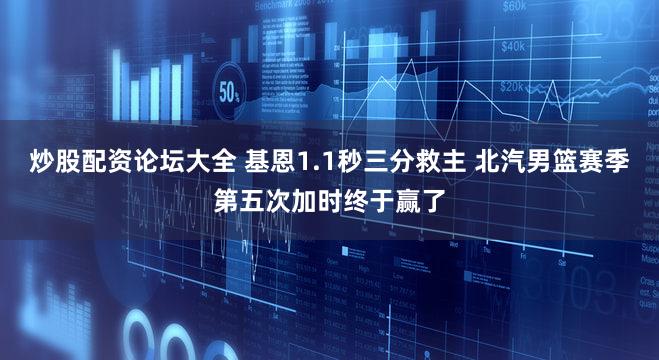 炒股配资论坛大全 基恩1.1秒三分救主 北汽男篮赛季第五次加时终于赢了