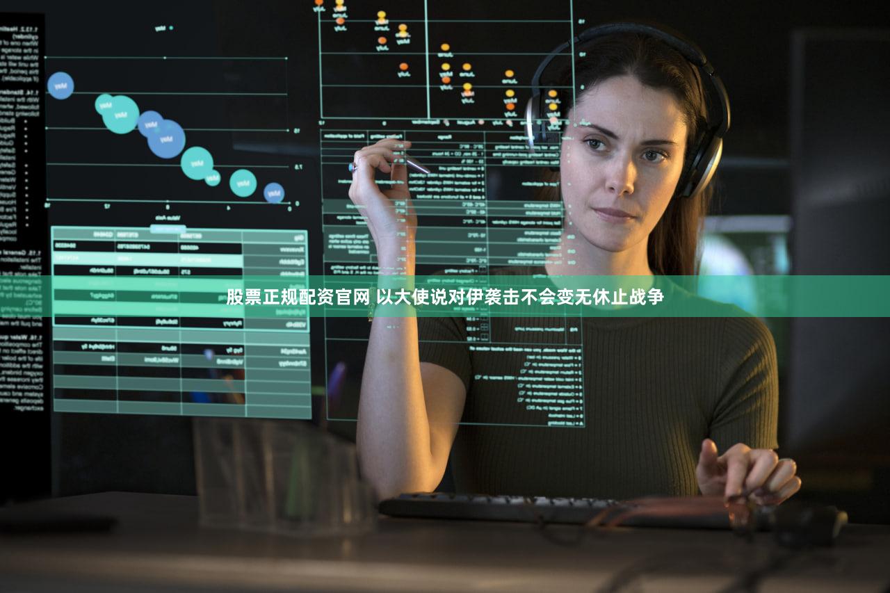 股票正规配资官网 以大使说对伊袭击不会变无休止战争