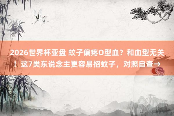 2026世界杯亚盘 蚊子偏疼O型血？和血型无关！这7类东说念主更容易招蚊子，对照自查→