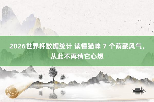 2026世界杯数据统计 读懂猫咪 7 个荫藏风气,从此不再猜它心想