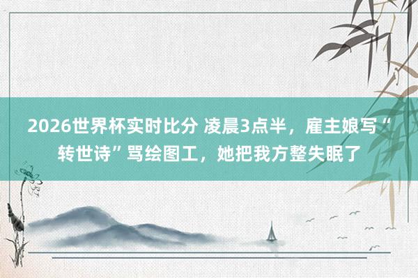 2026世界杯实时比分 凌晨3点半，雇主娘写“转世诗”骂绘图工，她把我方整失眠了