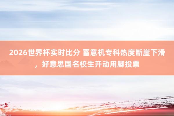 2026世界杯实时比分 蓄意机专科热度断崖下滑,好意思国名校生开动用脚投票