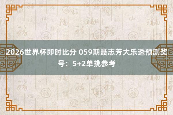 2026世界杯即时比分 059期聂志芳大乐透预测奖号:5+2单挑参考