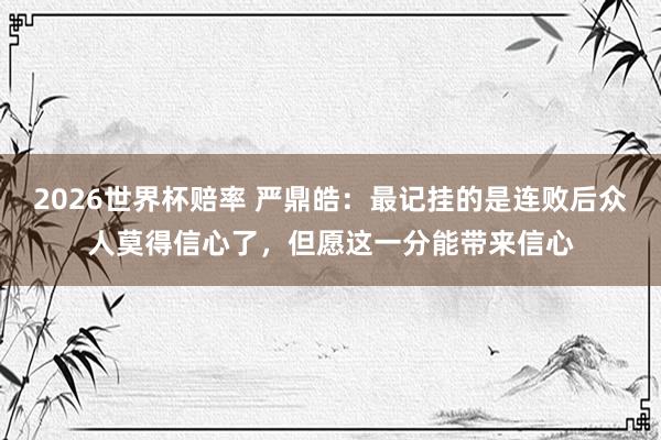 2026世界杯赔率 严鼎皓:最记挂的是连败后众人莫得信心了,但愿这一分能带来信心