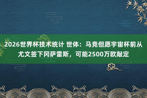 2026世界杯技术统计 世体：马竞但愿宇宙杯前从尤文签下冈萨雷斯，可能2500万欧敲定