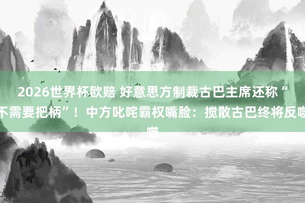 2026世界杯欧赔 好意思方制裁古巴主席还称“不需要把柄”!中方叱咤霸权嘴脸:搅散古巴终将反噬