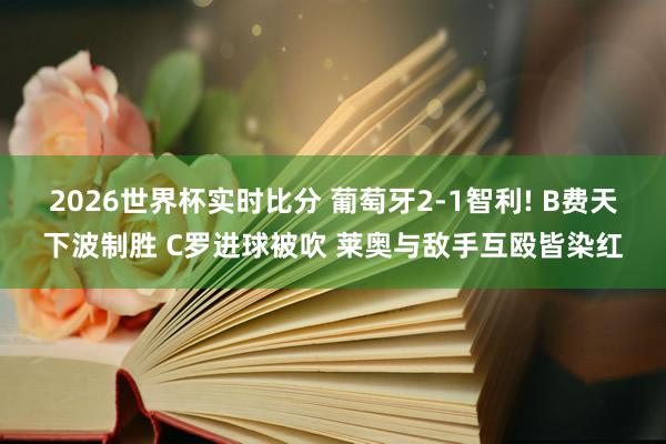2026世界杯实时比分 葡萄牙2-1智利! B费天下波制胜 C罗进球被吹 莱奥与敌手互殴皆染红