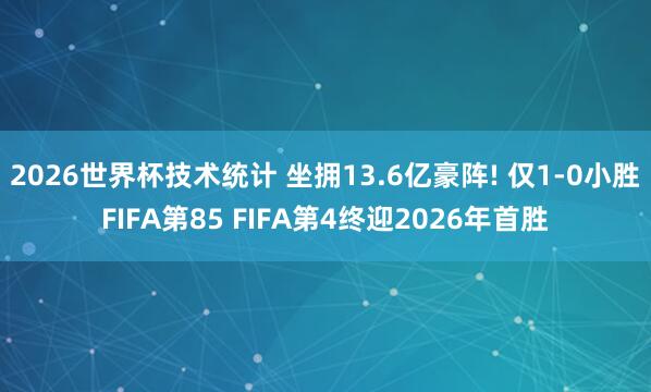 2026世界杯技术统计 坐拥13.6亿豪阵! 仅1-0小胜FIFA第85 FIFA第4终迎2026年首胜