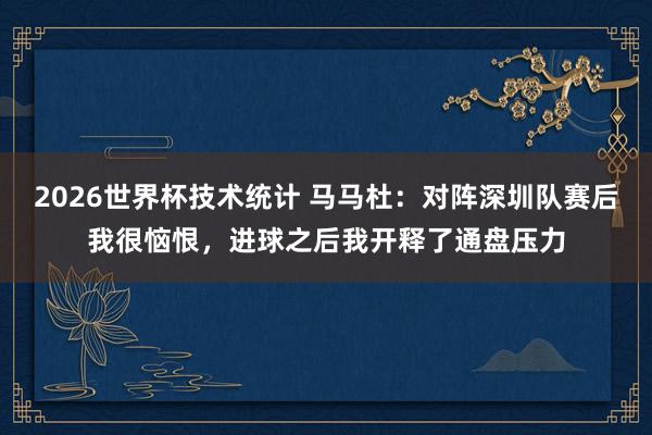 2026世界杯技术统计 马马杜:对阵深圳队赛后我很恼恨,进球之后我开释了通盘压力