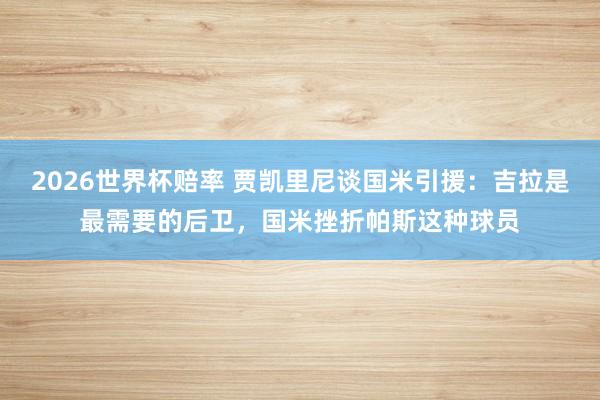 2026世界杯赔率 贾凯里尼谈国米引援:吉拉是最需要的后卫,国米挫折帕斯这种球员