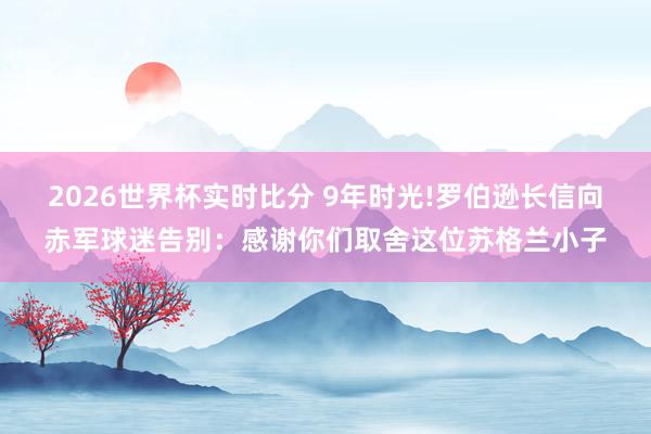 2026世界杯实时比分 9年时光!罗伯逊长信向赤军球迷告别：感谢你们取舍这位苏格兰小子