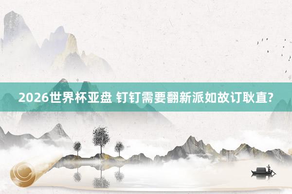 2026世界杯亚盘 钉钉需要翻新派如故订耿直?