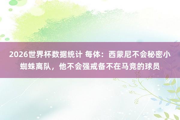 2026世界杯数据统计 每体:西蒙尼不会秘密小蜘蛛离队,他不会强戒备不在马竞的球员