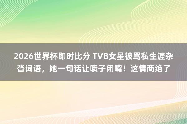 2026世界杯即时比分 TVB女星被骂私生涯杂沓词语,她一句话让喷子闭嘴!这情商绝了