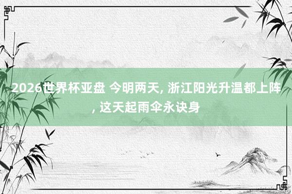 2026世界杯亚盘 今明两天， 浙江阳光升温都上阵， 这天起雨伞永诀身