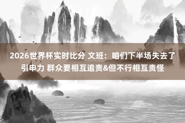 2026世界杯实时比分 文班:咱们下半场失去了引申力 群众要相互追责&但不行相互责怪