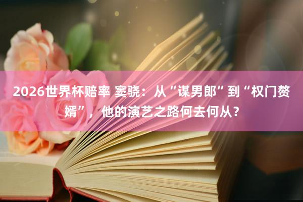2026世界杯赔率 窦骁：从“谋男郎”到“权门赘婿”，他的演艺之路何去何从？