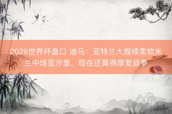 2026世界杯盘口 迪马：亚特兰大握续柔软米兰中场亚沙里，现在还莫得厚爱战争