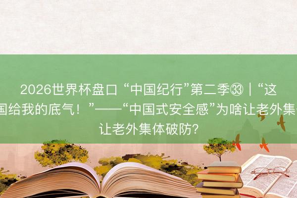 2026世界杯盘口 “中国纪行”第二季㉝｜“这便是中国给我的底气！”——“中国式安全感”为啥让老外集体破防？