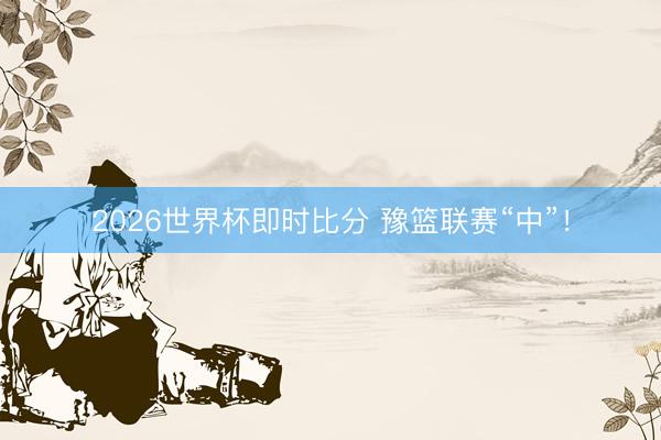 2026世界杯即时比分 豫篮联赛“中”！