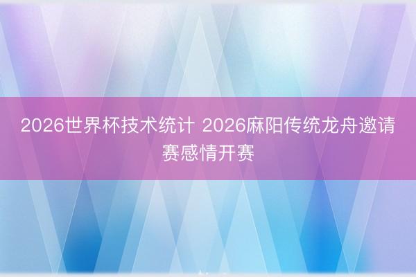 2026世界杯技术统计 2026麻阳传统龙舟邀请赛感情开赛