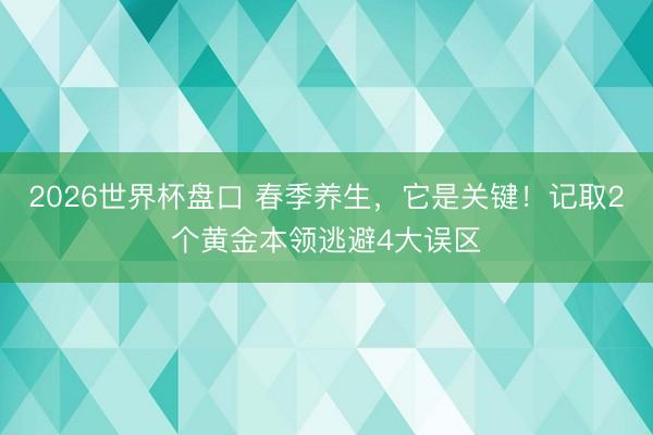 2026世界杯盘口 春季养生，它是关键！记取2个黄金本领逃避4大误区
