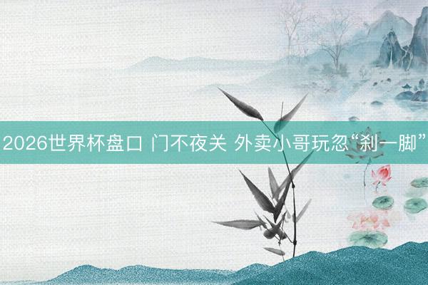 2026世界杯盘口 门不夜关 外卖小哥玩忽“刹一脚”