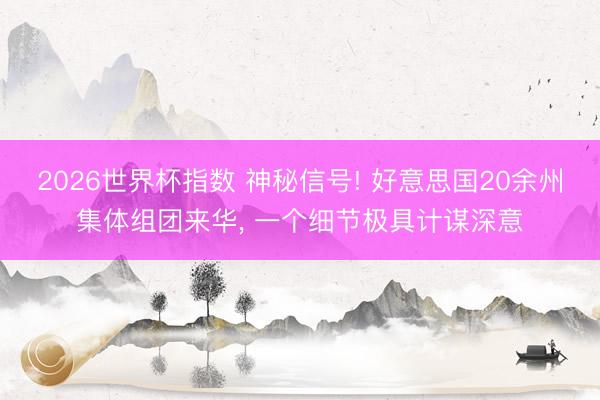 2026世界杯指数 神秘信号! 好意思国20余州集体组团来华， 一个细节极具计谋深意