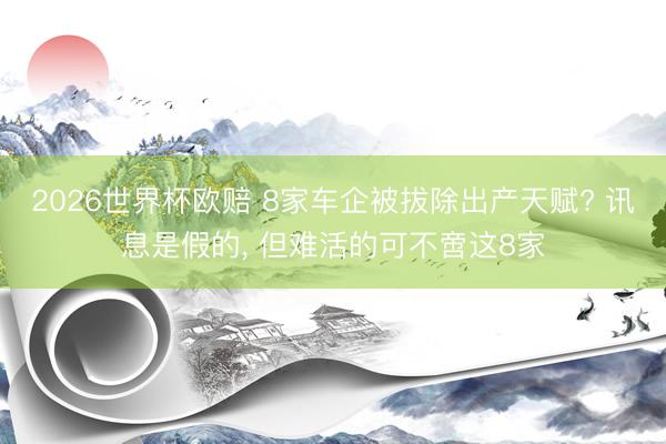 2026世界杯欧赔 8家车企被拔除出产天赋? 讯息是假的, 但难活的可不啻这8家