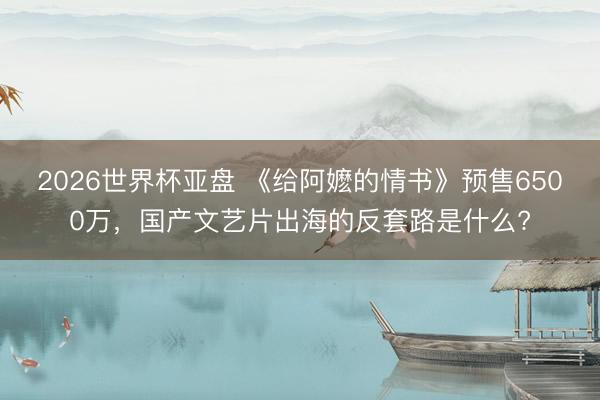 2026世界杯亚盘 《给阿嬷的情书》预售6500万,国产文艺片出海的反套路是什么?