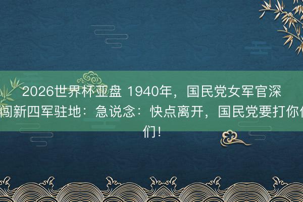 2026世界杯亚盘 1940年,国民党女军官深夜闯新四军驻地:急说念:快点离开,国民党要打你们!