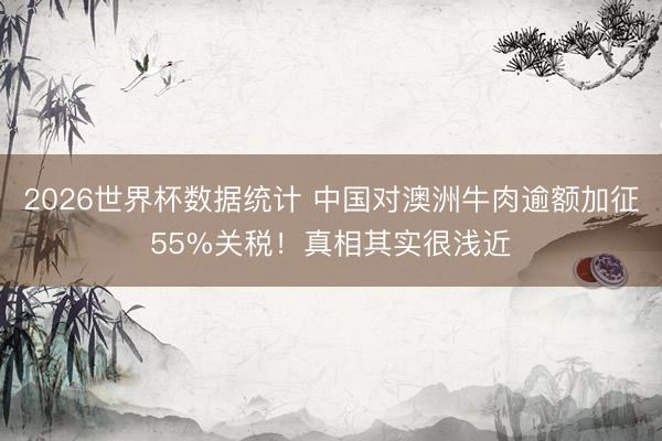 2026世界杯数据统计 中国对澳洲牛肉逾额加征55%关税!真相其实很浅近