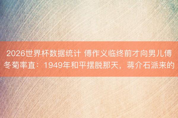 2026世界杯数据统计 傅作义临终前才向男儿傅冬菊率直:1949年和平摆脱那天,蒋介石派来的