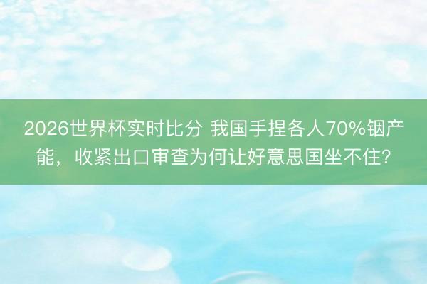 2026世界杯实时比分 我国手捏各人70%铟产能，收紧出口审查为何让好意思国坐不住？