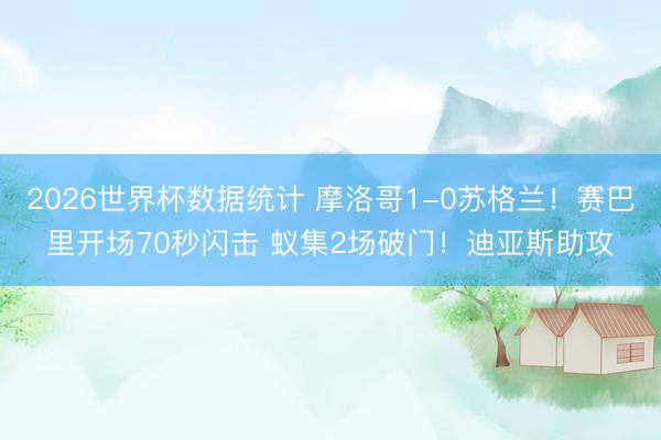 2026世界杯数据统计 摩洛哥1-0苏格兰!赛巴里开场70秒闪击 蚁集2场破门!迪亚斯助攻