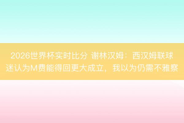 2026世界杯实时比分 谢林汉姆:西汉姆联球迷认为M费能得回更大成立,我以为仍需不雅察