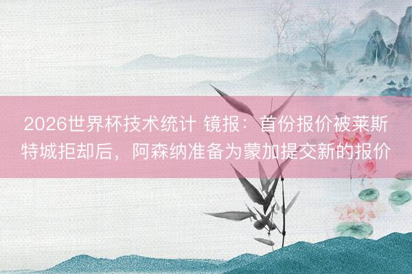 2026世界杯技术统计 镜报:首份报价被莱斯特城拒却后,阿森纳准备为蒙加提交新的报价