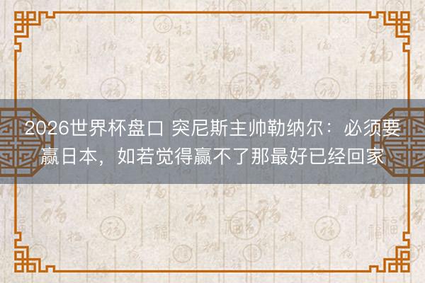 2026世界杯盘口 突尼斯主帅勒纳尔:必须要赢日本,如若觉得赢不了那最好已经回家
